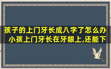 孩子的上门牙长成八字了怎么办  小孩上门牙长在牙龈上,还能下来吗